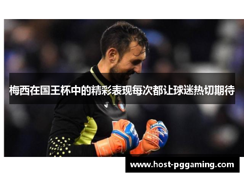 梅西在国王杯中的精彩表现每次都让球迷热切期待 梅西在国王杯中的精彩表现每次都让球迷热切期待