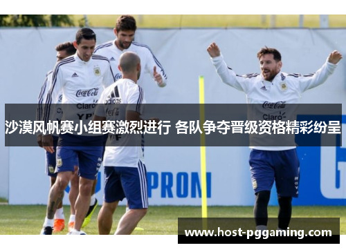 沙漠风帆赛小组赛激烈进行 各队争夺晋级资格精彩纷呈