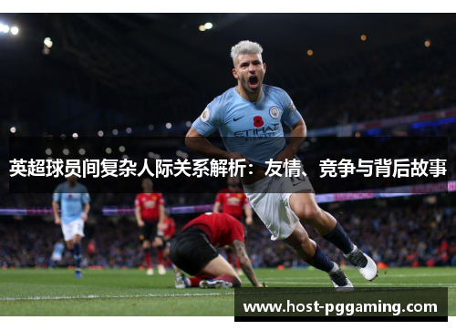 英超球员间复杂人际关系解析:友情、竞争与背后故事 英超球员间复杂人际关系解析:友情、竞争与背后故事