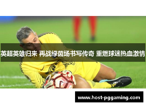 英超英雄归来 再战绿茵场书写传奇 重燃球迷热血激情 英超英雄归来 再战绿茵场书写传奇 重燃球迷热血激情