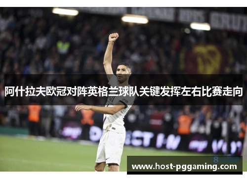 阿什拉夫欧冠对阵英格兰球队关键发挥左右比赛走向