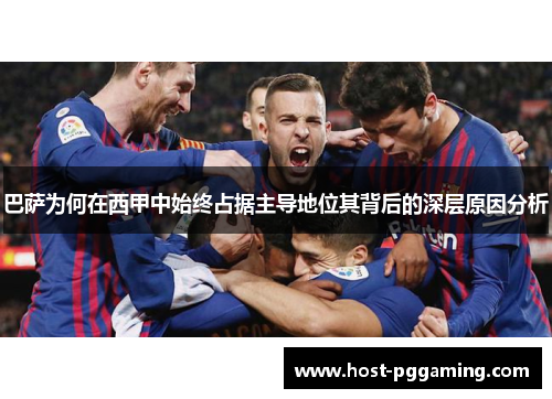巴萨为何在西甲中始终占据主导地位其背后的深层原因分析